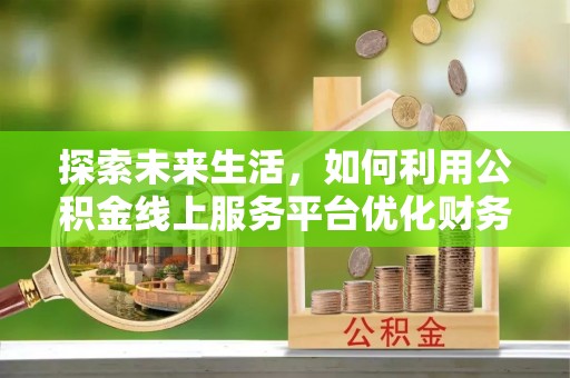 东乡族探索未来生活，如何利用公积金线上服务平台优化财务管理