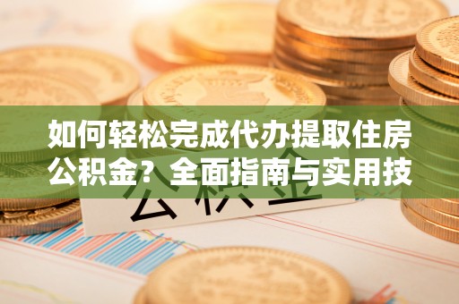 东乡族如何轻松完成代办提取住房公积金？全面指南与实用技巧