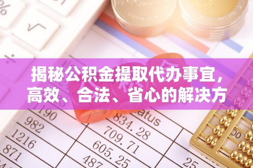 东乡族揭秘公积金提取代办事宜，高效、合法、省心的解决方案
