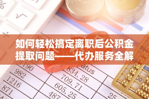 东乡族如何轻松搞定离职后公积金提取问题——代办服务全解析