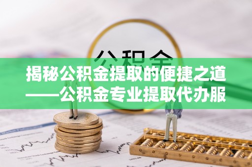 东乡族揭秘公积金提取的便捷之道——公积金专业提取代办服务解析