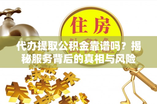 东乡族代办提取公积金靠谱吗？揭秘服务背后的真相与风险