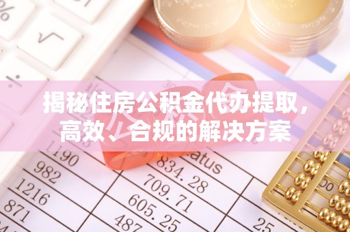 东乡族揭秘住房公积金代办提取，高效、合规的解决方案
