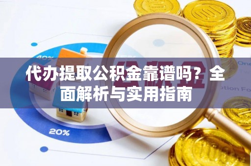 东乡族代办提取公积金靠谱吗？全面解析与实用指南