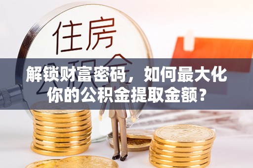 东乡族解锁财富密码，如何最大化你的公积金提取金额？