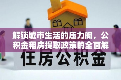 东乡族解锁城市生活的压力阀，公积金租房提取政策的全面解析与实践指南