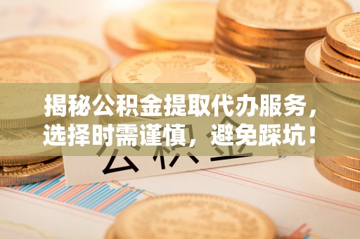 东乡族揭秘公积金提取代办服务，选择时需谨慎，避免踩坑！