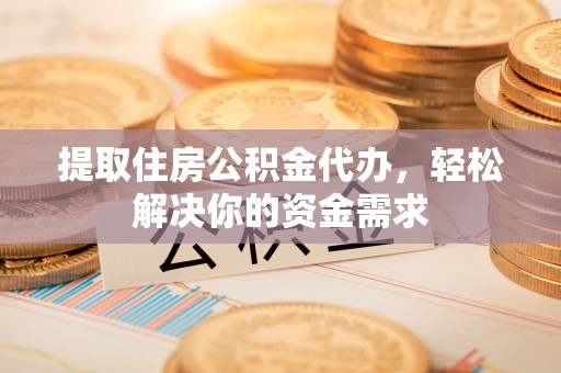 东乡族提取住房公积金代办，轻松解决你的资金需求