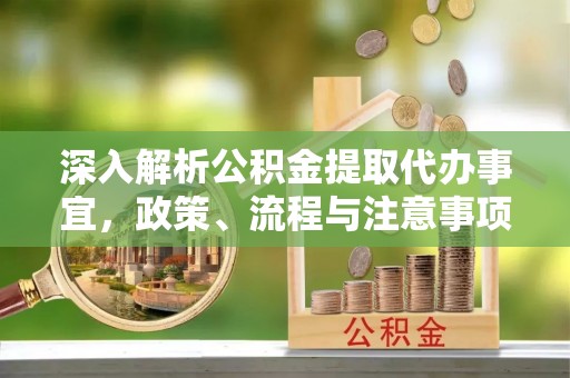 东乡族深入解析公积金提取代办事宜，政策、流程与注意事项全攻略