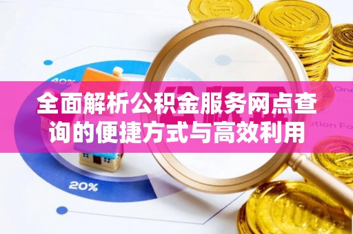 东乡族全面解析公积金服务网点查询的便捷方式与高效利用
