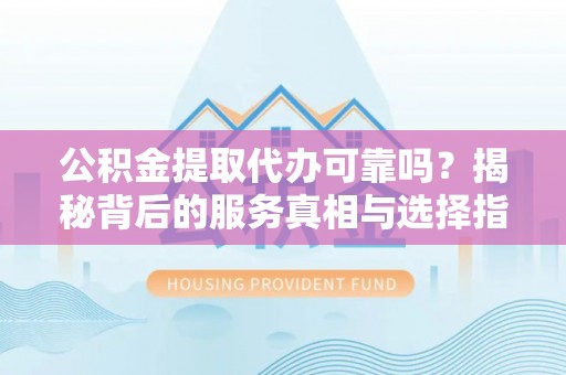 东乡族公积金提取代办可靠吗？揭秘背后的服务真相与选择指南