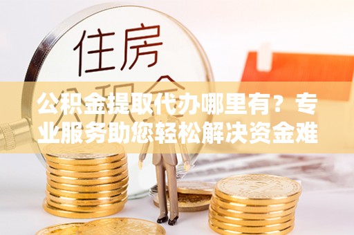 东乡族公积金提取代办哪里有？专业服务助您轻松解决资金难题