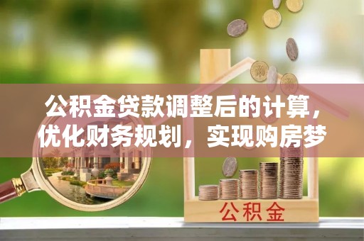 东乡族公积金贷款调整后的计算，优化财务规划，实现购房梦想