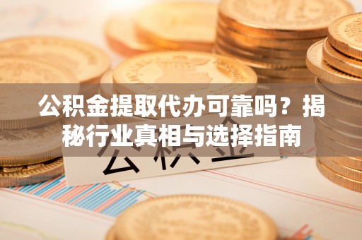 东乡族公积金提取代办可靠吗？揭秘行业真相与选择指南