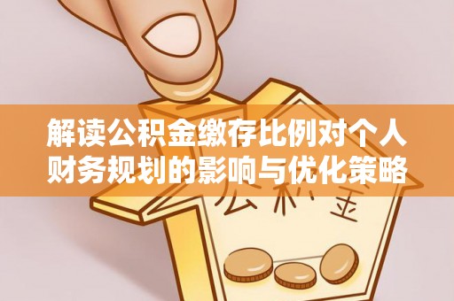 东乡族解读公积金缴存比例对个人财务规划的影响与优化策略