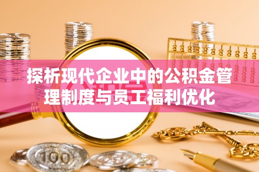 东乡族探析现代企业中的公积金管理制度与员工福利优化