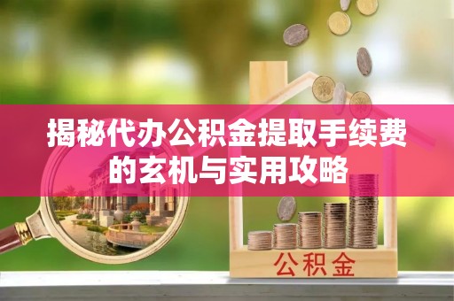 东乡族揭秘代办公积金提取手续费的玄机与实用攻略