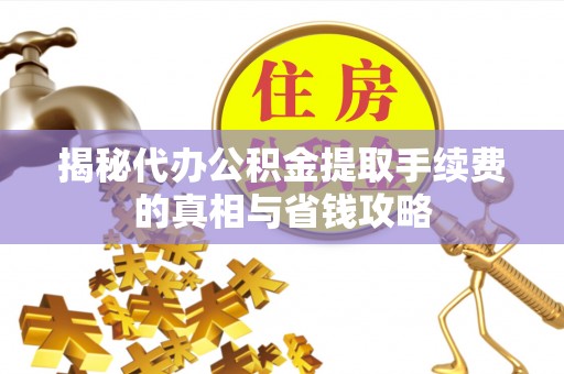 东乡族揭秘代办公积金提取手续费的真相与省钱攻略