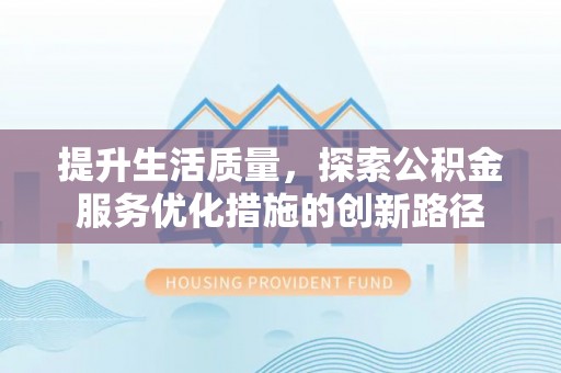 东乡族提升生活质量，探索公积金服务优化措施的创新路径