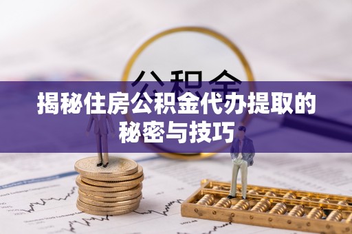 东乡族揭秘住房公积金代办提取的秘密与技巧
