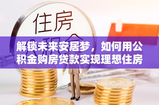 东乡族解锁未来安居梦，如何用公积金购房贷款实现理想住房计划