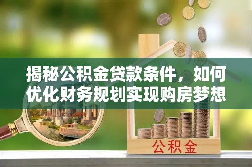 东乡族揭秘公积金贷款条件，如何优化财务规划实现购房梦想