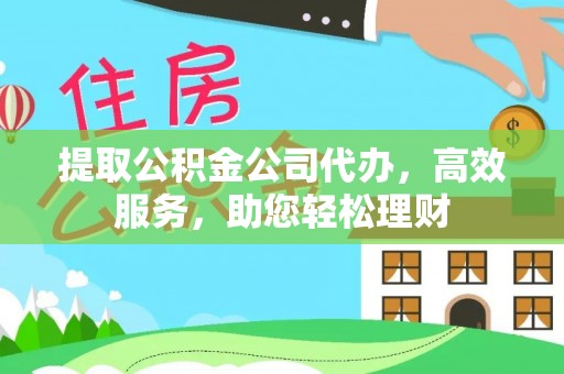 东乡族提取公积金公司代办，高效服务，助您轻松理财