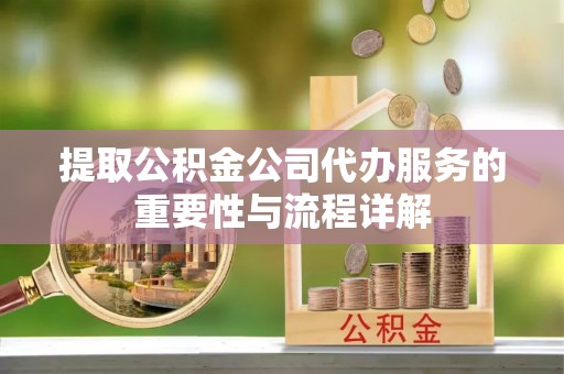 东乡族提取公积金公司代办服务的重要性与流程详解
