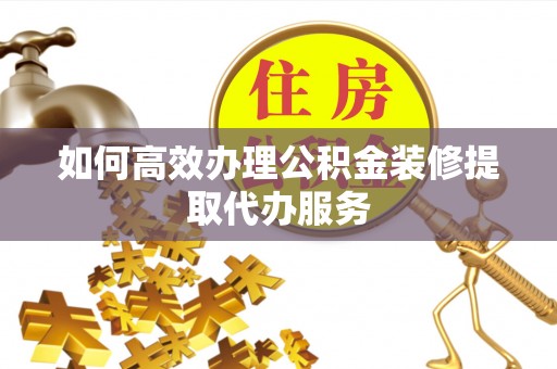 东乡族如何高效办理公积金装修提取代办服务