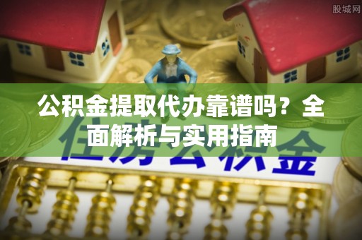 东乡族公积金提取代办靠谱吗？全面解析与实用指南